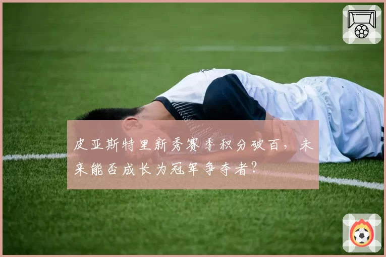 皮亚斯特里新秀赛季积分破百,未来能否成长为冠军争夺者?