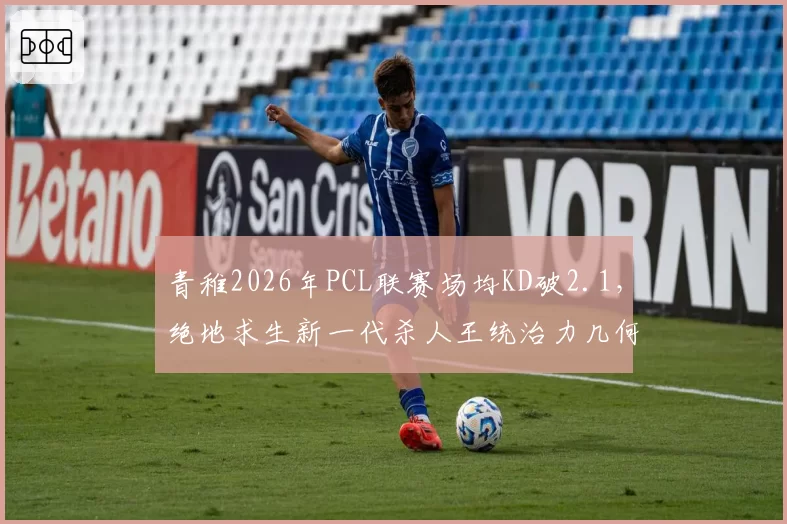 青稚2026年PCL联赛场均KD破2.1,绝地求生新一代杀人王统治力几何?