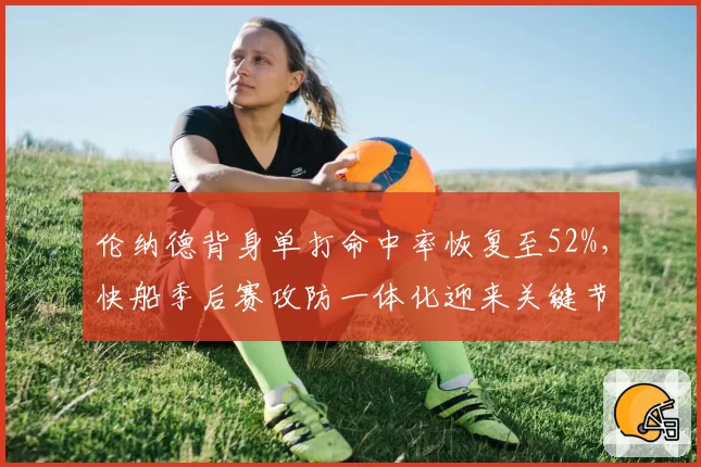 伦纳德背身单打命中率恢复至52%，快船季后赛攻防一体化迎来关键节点