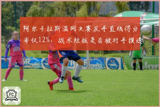 阿尔卡拉斯温网决赛反手直线得分率仅12%,战术短板是否被对手摸透?