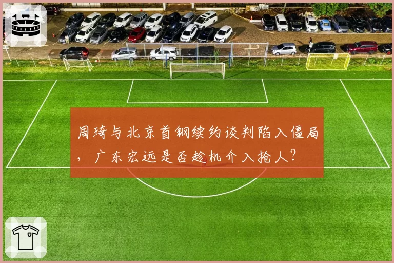 周琦与北京首钢续约谈判陷入僵局,广东宏远是否趁机介入抢人?