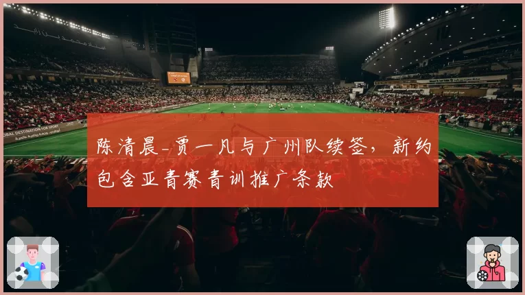 陈清晨_贾一凡与广州队续签,新约包含亚青赛青训推广条款
