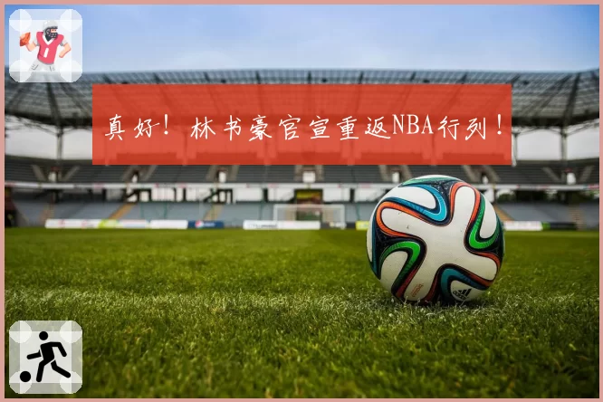 真好！林书豪官宣重返NBA行列！