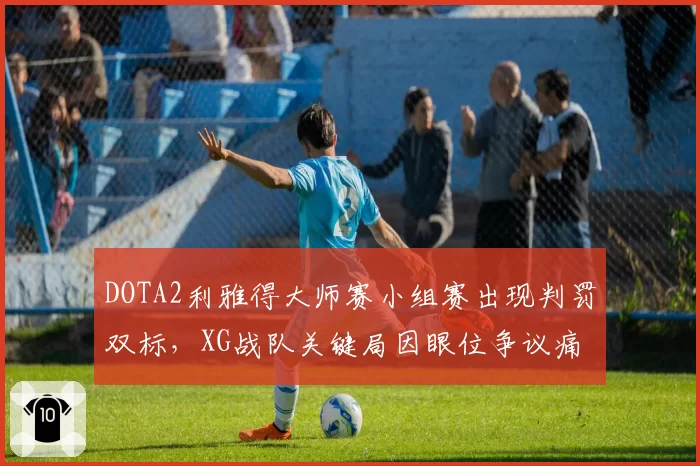 DOTA2利雅得大师赛小组赛出现判罚双标，XG战队关键局因眼位争议痛失好局