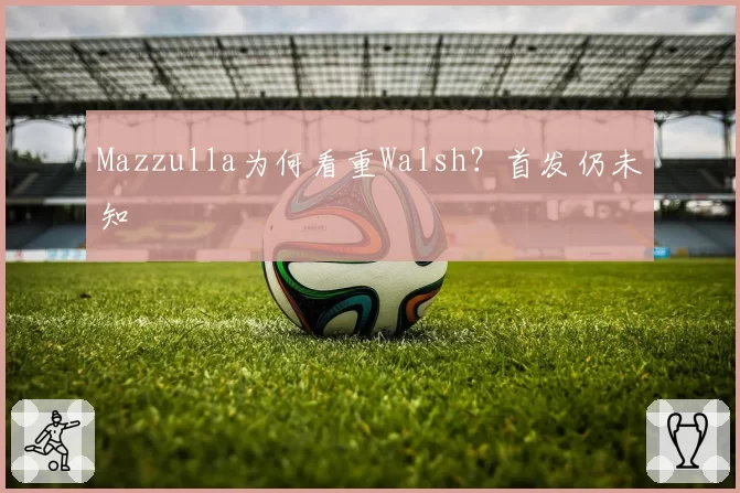 Mazzulla为何看重Walsh？首发仍未知