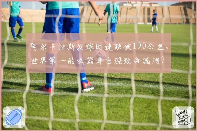 阿尔卡拉斯发球时速跌破190公里,世界第一的武器库出现致命漏洞?