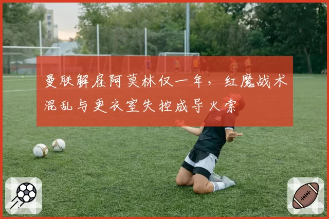 曼联解雇阿莫林仅一年，红魔战术混乱与更衣室失控成导火索