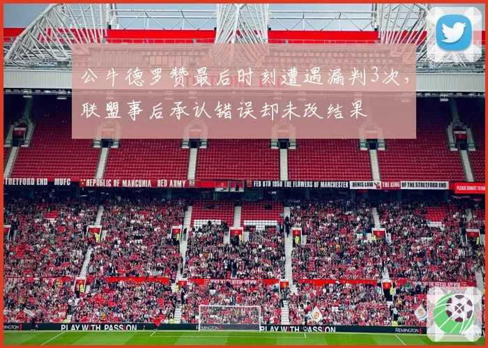 公牛德罗赞最后时刻遭遇漏判3次，联盟事后承认错误却未改结果