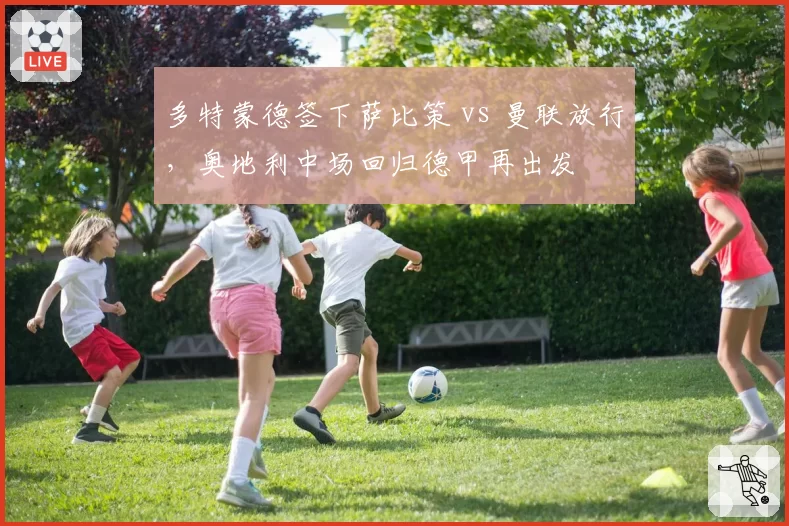 多特蒙德签下萨比策 vs 曼联放行，奥地利中场回归德甲再出发