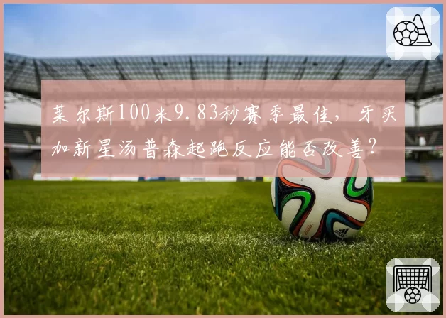 莱尔斯100米9.83秒赛季最佳,牙买加新星汤普森起跑反应能否改善?