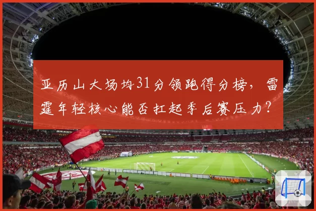 亚历山大场均31分领跑得分榜，雷霆年轻核心能否扛起季后赛压力？