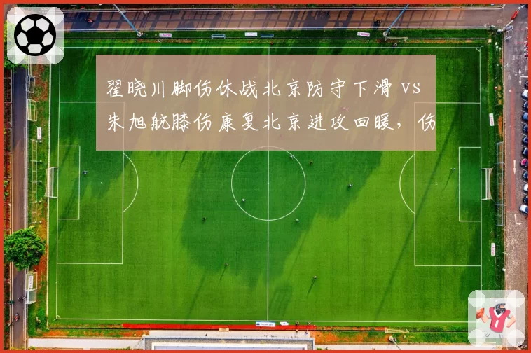翟晓川脚伤休战北京防守下滑 vs 朱旭航膝伤康复北京进攻回暖，伤病对体系冲击对比