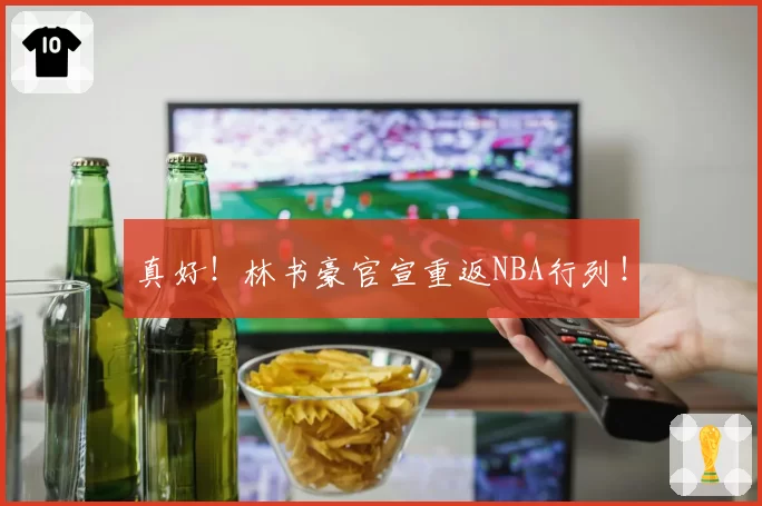 真好！林书豪官宣重返NBA行列！