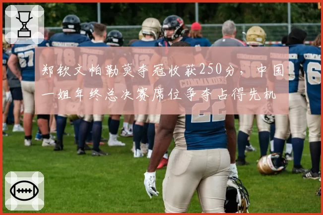 郑钦文帕勒莫夺冠收获250分,中国一姐年终总决赛席位争夺占得先机?