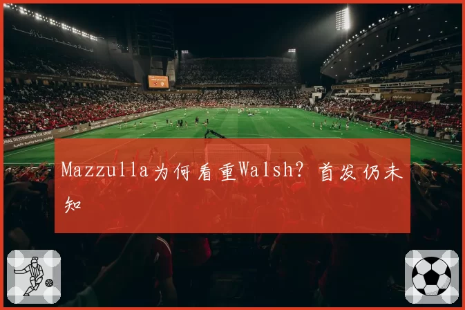 Mazzulla为何看重Walsh？首发仍未知