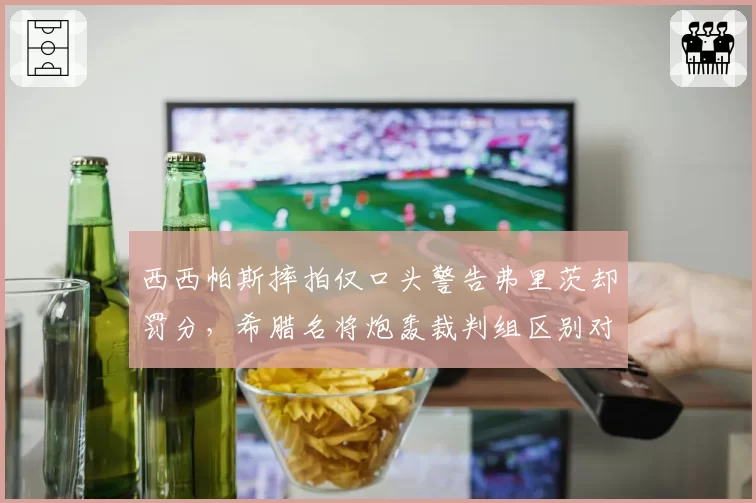 西西帕斯摔拍仅口头警告弗里茨却罚分，希腊名将炮轰裁判组区别对待
