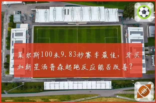 莱尔斯100米9.83秒赛季最佳,牙买加新星汤普森起跑反应能否改善?