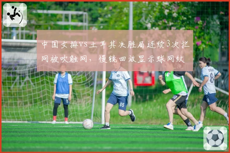 中国女排vs土耳其决胜局连续3次拦网被吹触网，慢镜回放显示球网纹丝未动
