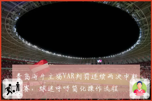 青岛海牛主场VAR判罚连续两次中断比赛,球迷呼吁简化操作流程