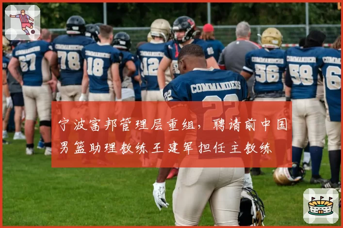 宁波富邦管理层重组，聘请前中国男篮助理教练王建军担任主教练