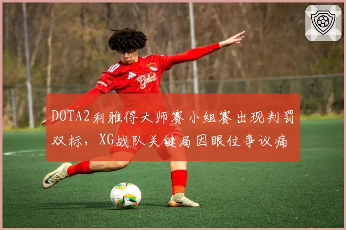 DOTA2利雅得大师赛小组赛出现判罚双标，XG战队关键局因眼位争议痛失好局