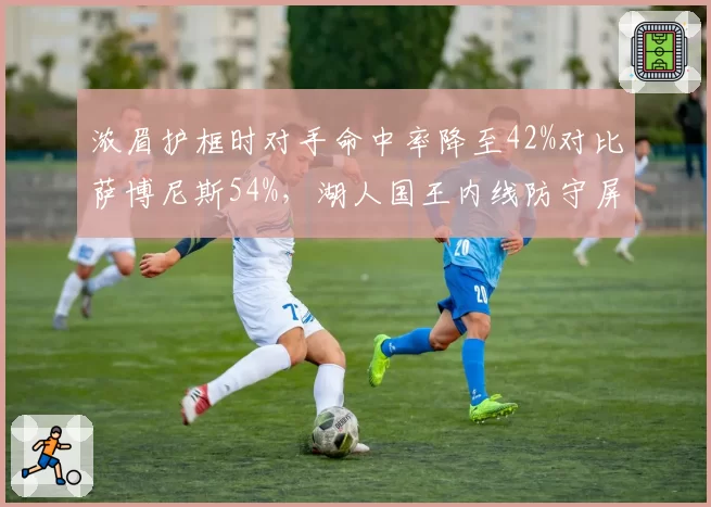 浓眉护框时对手命中率降至42%对比萨博尼斯54%，湖人国王内线防守屏障差距