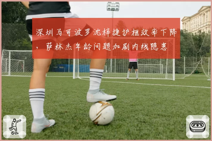 深圳马可波罗沈梓捷护框效率下降，萨林杰年龄问题加剧内线隐患