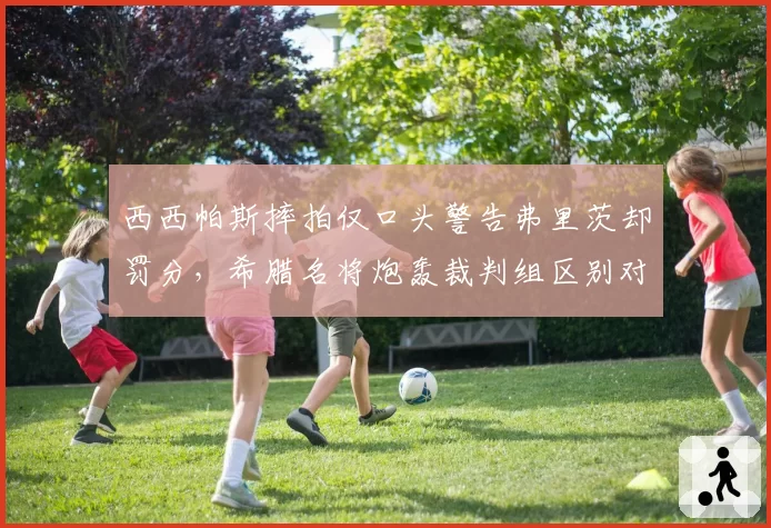 西西帕斯摔拍仅口头警告弗里茨却罚分，希腊名将炮轰裁判组区别对待