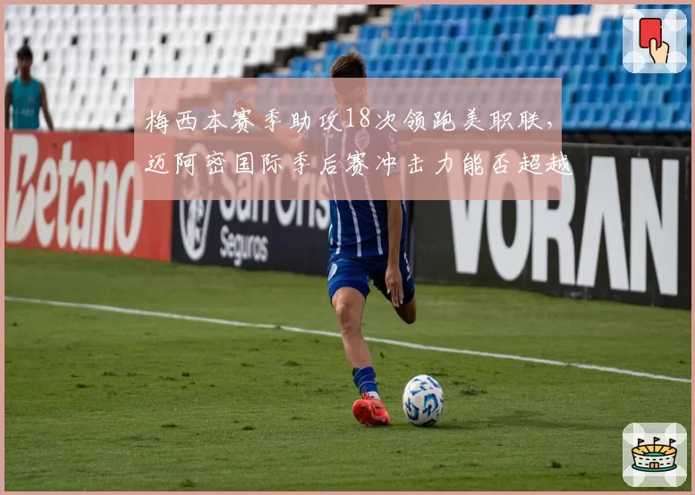 梅西本赛季助攻18次领跑美职联，迈阿密国际季后赛冲击力能否超越去年？