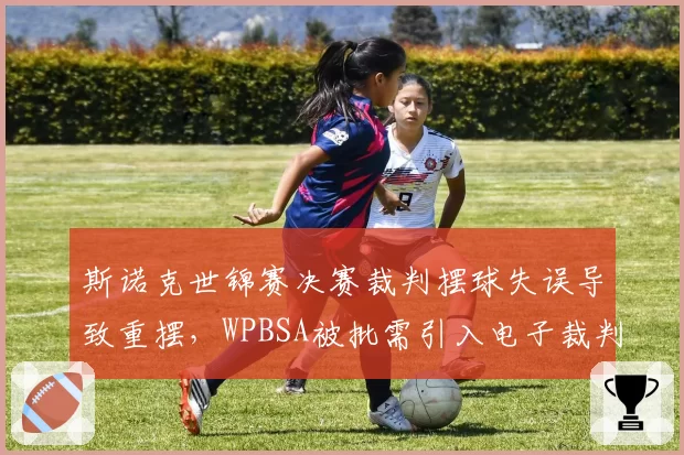 斯诺克世锦赛决赛裁判摆球失误导致重摆,WPBSA被批需引入电子裁判辅助