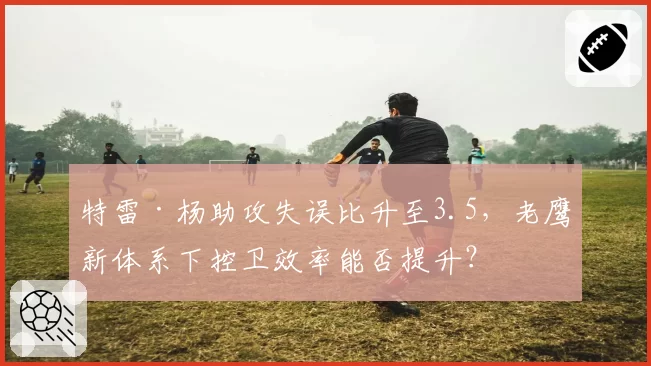 特雷·杨助攻失误比升至3.5，老鹰新体系下控卫效率能否提升？