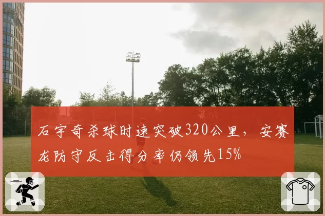 石宇奇杀球时速突破320公里，安赛龙防守反击得分率仍领先15%