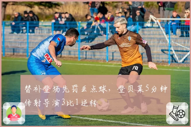 替补登场先罚丢点球，登贝莱5分钟传射导演3比1逆转
