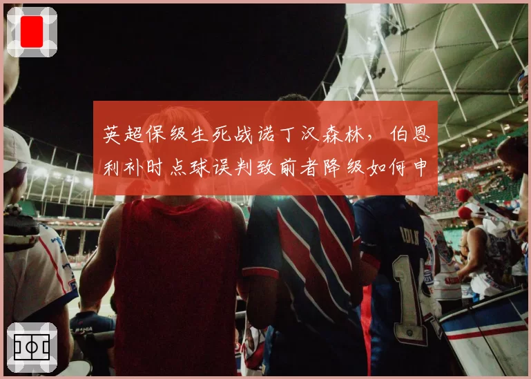 英超保级生死战诺丁汉森林,伯恩利补时点球误判致前者降级如何申诉?