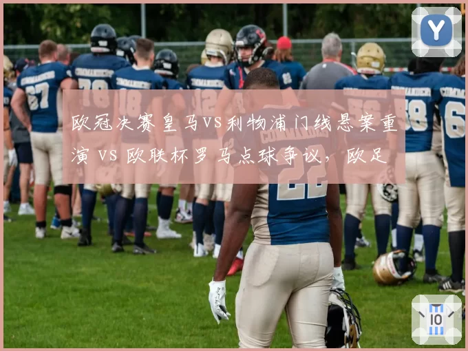 欧冠决赛皇马vs利物浦门线悬案重演 vs 欧联杯罗马点球争议，欧足联规则待完善