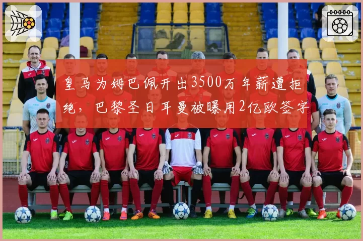 皇马为姆巴佩开出3500万年薪遭拒绝，巴黎圣日耳曼被曝用2亿欧签字费截胡
