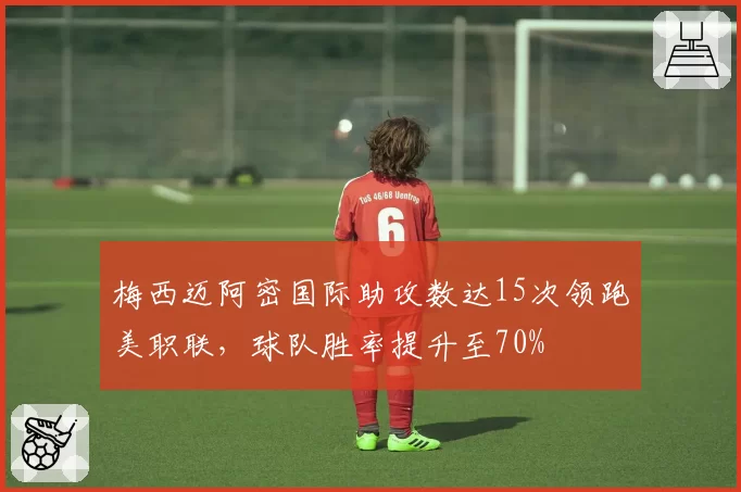 梅西迈阿密国际助攻数达15次领跑美职联，球队胜率提升至70%