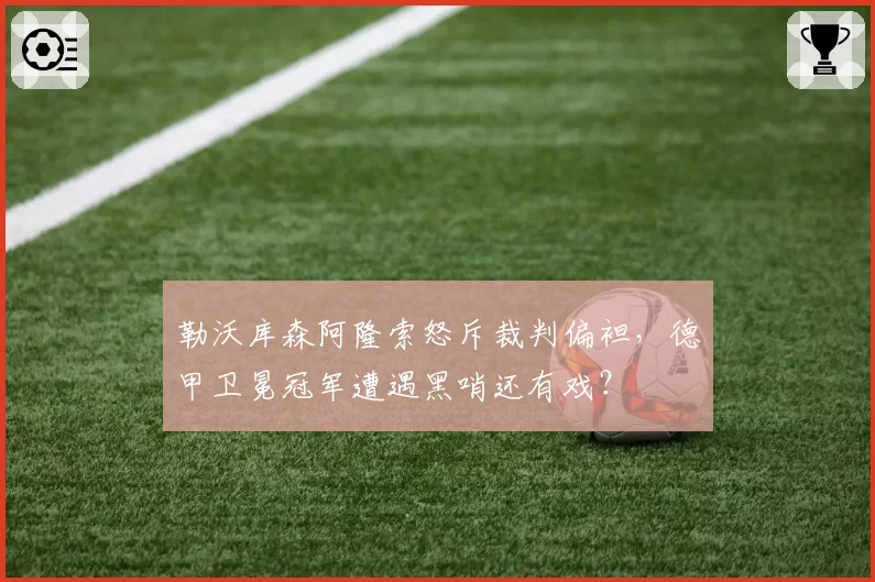 勒沃库森阿隆索怒斥裁判偏袒，德甲卫冕冠军遭遇黑哨还有戏？