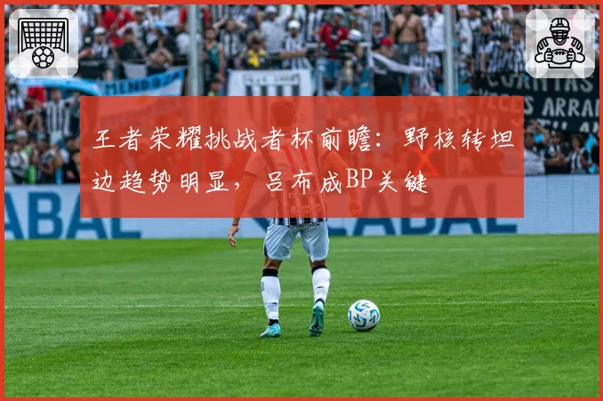 王者荣耀挑战者杯前瞻:野核转坦边趋势明显,吕布成BP关键