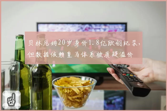 贝林厄姆20岁身价1.8亿欧创纪录,但数据依赖皇马体系被质疑溢价