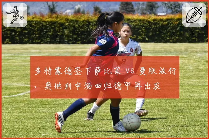 多特蒙德签下萨比策 vs 曼联放行，奥地利中场回归德甲再出发