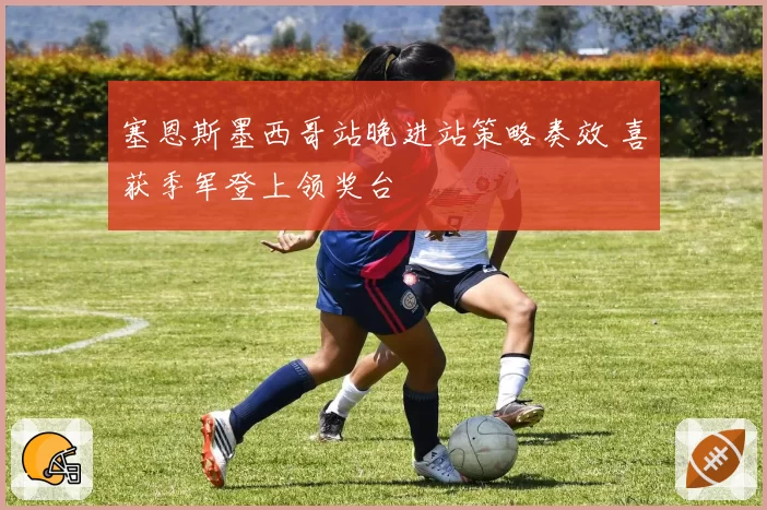 塞恩斯墨西哥站晚进站策略奏效 喜获季军登上领奖台