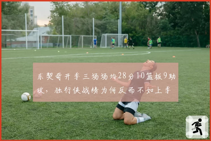 东契奇开季三场场均28分10篮板9助攻,独行侠战绩为何反而不如上季同期?