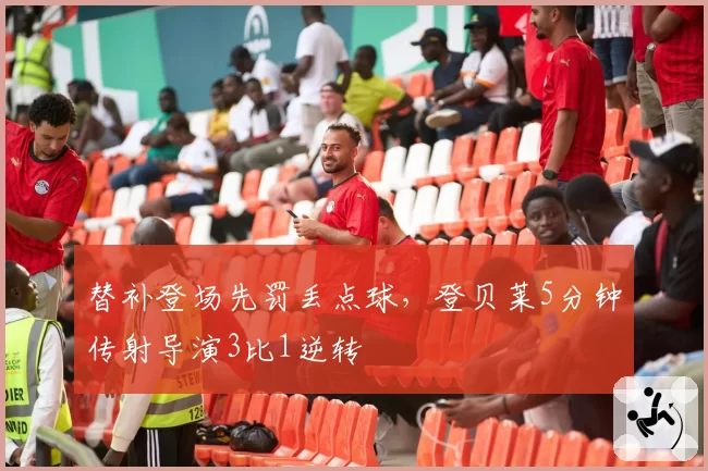 替补登场先罚丢点球，登贝莱5分钟传射导演3比1逆转