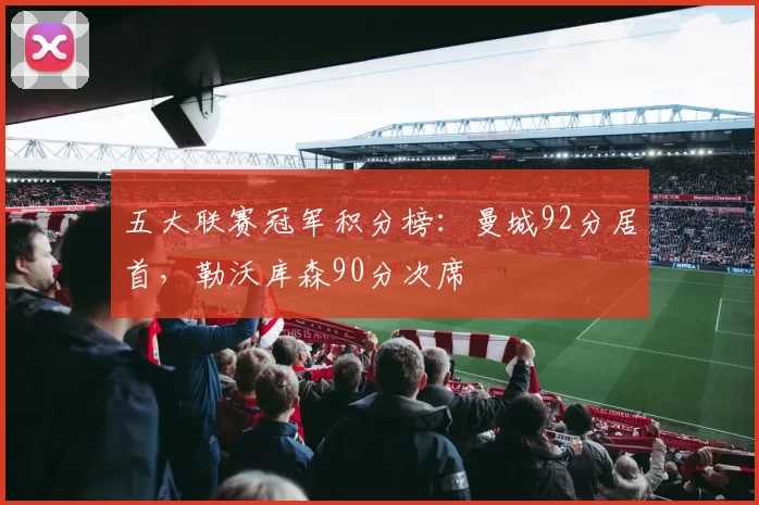 五大联赛冠军积分榜：曼城92分居首，勒沃库森90分次席