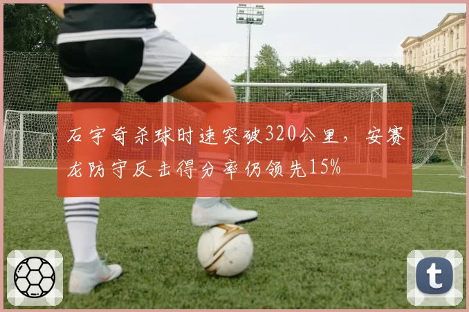 石宇奇杀球时速突破320公里，安赛龙防守反击得分率仍领先15%