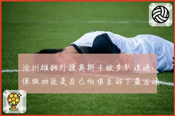 沧州雄狮外援奥斯卡被多队追逐，保级功臣是否已向俱乐部下最后通牒？
