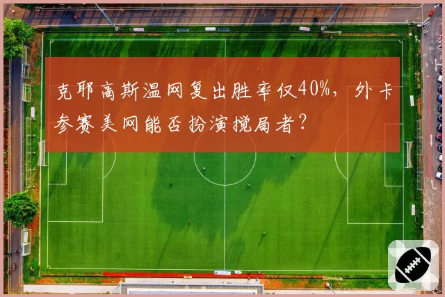 克耶高斯温网复出胜率仅40%，外卡参赛美网能否扮演搅局者？