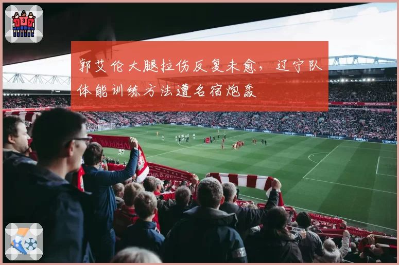 郭艾伦大腿拉伤反复未愈,辽宁队体能训练方法遭名宿炮轰